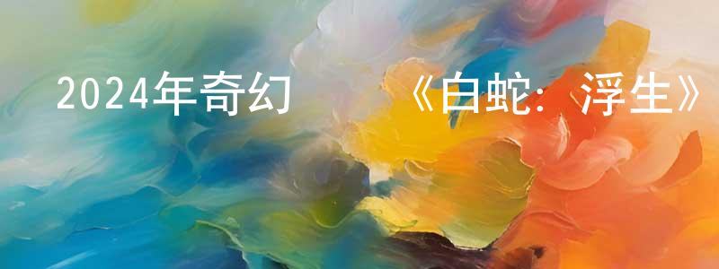 陳家利的網絡影視資源,2024年奇幻動畫《白蛇：浮生》HD國語中字迅雷下載_深夜電影
